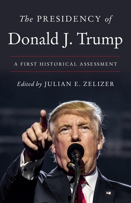 The Presidency of Donald J. Trump: A First Historical Assessment - Zelizer, Julian E (Editor)