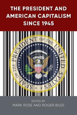 The President and American Capitalism since 1945 - Rose, Mark H (Editor), and Biles, Roger (Editor)