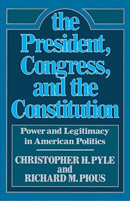 The President, Congress, and the Constitution: Power and Legitimacy in American Politics - Pyle, Christopher H, LL.B., Ph.D. (Editor), and Pious, Richard M (Editor)