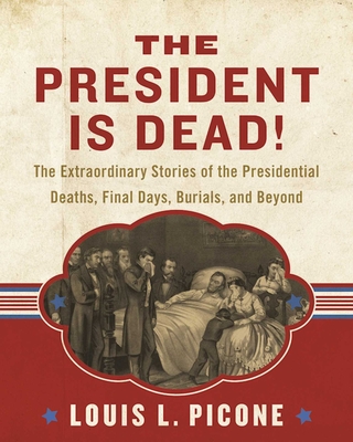 The President Is Dead!: The Extraordinary Stories of the Presidential Deaths, Final Days, Burials, and Beyond - Picone, Louis L