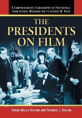 The Presidents on Film: A Comprehensive Filmography of Portrayals from George Washington to George W. Bush - Bolam, Sarah Miles, and Bolam, Thomas J