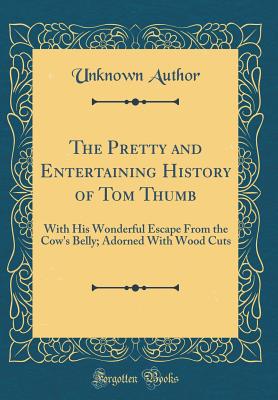 The Pretty and Entertaining History of Tom Thumb: With His Wonderful Escape from the Cow's Belly; Adorned with Wood Cuts (Classic Reprint) - Author, Unknown