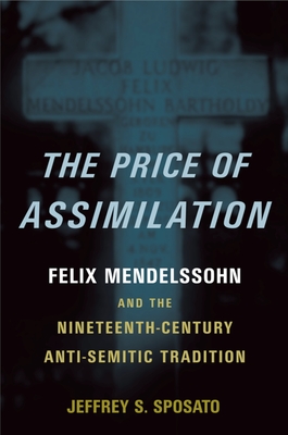 The Price of Assimilation: Felix Mendelssohn and the Nineteenth-Century Anti-Semitic Tradition - Sposato, Jeffrey S