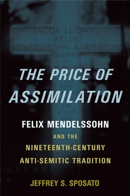 The Price of Assimilation: Felix Mendelssohn and the Nineteenth-Century Anti-Semitic Tradition - Sposato, Jeffrey