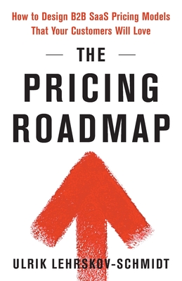 The Pricing Roadmap: How to Design B2B SaaS Pricing Models That Your Customers Will Love - Lehrskov-Schmidt, Ulrik
