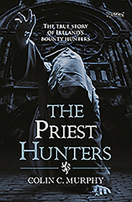 The Priest Hunters: The True Story of Ireland's Bounty Hunters - Murphy, Colin