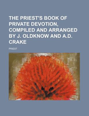 The Priest's Book of Private Devotion, Compiled and Arranged by J. Oldknow and A.D. Crake - Priest (Creator)