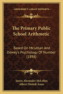 The Primary Public School Arithmetic: Based On McLellan And Dewey's Psychology Of Number (1898)