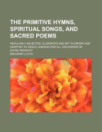 The Primitive Hymns, Spiritual Songs, and Sacred Poems; Regularly Selected, Classified and Set in Order and Adapted to Social Singing and All Occasion