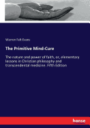 The Primitive Mind-Cure: The nature and power of faith, or, elementary lessons in Christian philosophy and transcendental medicine. Fifth Edition