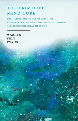 The Primitive Mind Cure - The Nature and Power of Faith; Or Elementary Lessons in Christian Philosophy and Transcendental Medicine: With an Essay on The New Age By William Al-Sharif - Evans, Warren Felt, and Al-Sharif, William