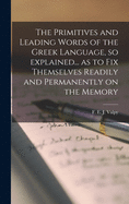 The Primitives and Leading Words of the Greek Language, so Explained... as to Fix Themselves Readily and Permanently on the Memory [microform]