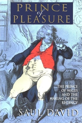 The Prince of Pleasure: The Prince of Wales and the Making of the Regency - David, Saul