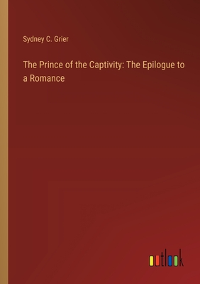 The Prince of the Captivity: The Epilogue to a Romance - Grier, Sydney C