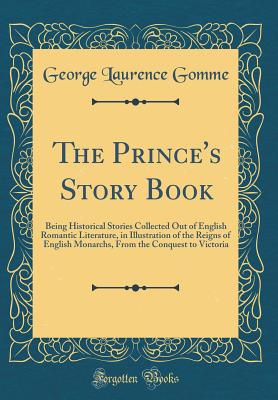 The Prince's Story Book: Being Historical Stories Collected Out of English Romantic Literature, in Illustration of the Reigns of English Monarchs, from the Conquest to Victoria (Classic Reprint) - Gomme, George Laurence, Sir