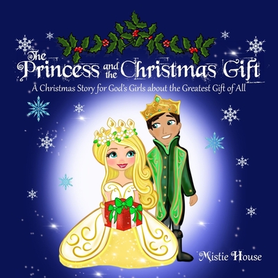 The Princess and the Christmas Gift: A Christmas Story for God's Girls about the Greatest Gift of All (Christian princess story books, God's princess book for girls, Children's Christian holiday books, A Christmas story for girls, Christmas Christian... - House, Mistie