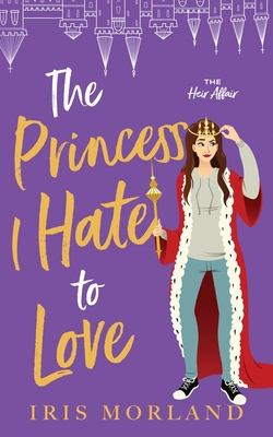 The Princess I Hate to Love: A Steamy Romantic Comedy - Morland, Iris