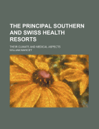 The Principal Southern and Swiss Health Resorts: Their Climate and Medical Aspects