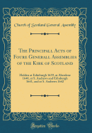 The Principall Acts of Foure Generall Assemblies of the Kirk of Scotland: Holden at Edinburgh 1639, at Aberdene 1640, at S. Andrews and Edinburgh 1641, and at S. Andrews 1642 (Classic Reprint)