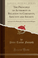 The Principle of Authority in Relation to Certainty, Sanctity and Society: An Essay in the Philosophy of Experimental Religion (Classic Reprint)