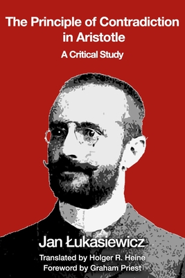 The Principle of Contradiction in Aristotle: A Critical Study - Heine, Holger R (Translated by), and Priest, Graham (Foreword by), and Lukasiewicz, Jan