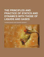 The Principles and Practice of Statics and Dynamics: With Those of Liquids and Gases (Classic Reprint)