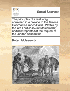 The Principles of a Real Whig; Contained in a Preface to the Famous Hotoman's Franco-Gallia, Written by the Late Lord-Viscount Molesworth; And Now Reprinted at the Request of the London Association