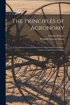 The Principles of Agronomy: A Text-book of Crop Production for High-schools and Short-courses in Agricultural Colleges - Harris, Franklin Stewart, and Stewart, George