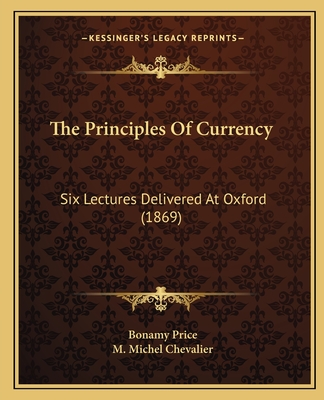 The Principles Of Currency: Six Lectures Delivered At Oxford (1869) - Price, Bonamy, and Chevalier, M Michel