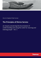 The Principles of Divine Service: an enquiry concerning the true manner of understanding and using the order for morning and evening prayer - Vol. 1