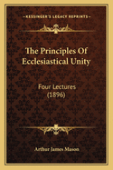 The Principles Of Ecclesiastical Unity: Four Lectures (1896)