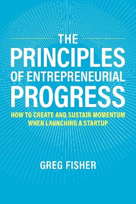 The Principles of Entrepreneurial Progress: How to Create and Sustain Momentum When Launching a Startup - Fisher, Greg