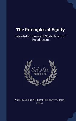 The Principles of Equity: Intended for the use of Students and of Practitioners - Brown, Archibald, and Snell, Edmund Henry Turner