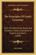 The Principles of Gaelic Grammar: With the Definitions, Rules, and Examples, Clearly Expressed in English and Gaelic, Containing Copious Exercises for Reading the Language, and for Parsing and Correction, Adapted to the Improved Mode of Tuition, for the