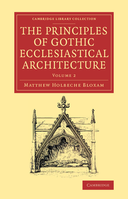 The Principles of Gothic Ecclesiastical Architecture: With an Explanation of Technical Terms, and a Centenary of Ancient Terms - Bloxam, Matthew Holbeche