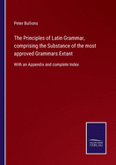The Principles of Latin Grammar, comprising the Substance of the most approved Grammars Extant: With an Appendix and complete Index