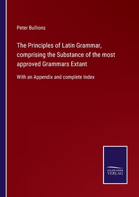 The Principles of Latin Grammar, comprising the Substance of the most approved Grammars Extant: With an Appendix and complete Index - Bullions, Peter