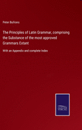 The Principles of Latin Grammar, comprising the Substance of the most approved Grammars Extant: With an Appendix and complete Index