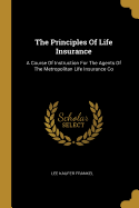 The Principles Of Life Insurance: A Course Of Instruction For The Agents Of The Metropolitan Life Insurance Co