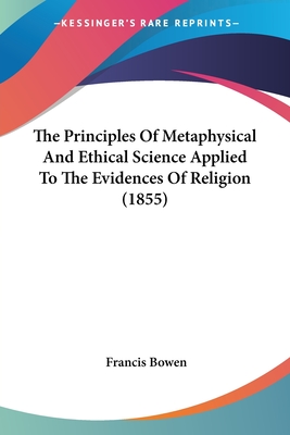 The Principles Of Metaphysical And Ethical Science Applied To The Evidences Of Religion (1855) - Bowen, Francis