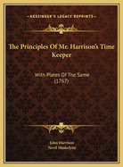 The Principles Of Mr. Harrison's Time Keeper: With Plates Of The Same (1767)