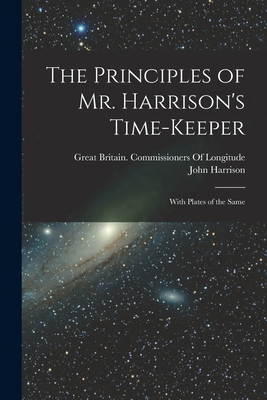 The Principles of Mr. Harrison's Time-Keeper: With Plates of the Same - Harrison, John, and Great Britain Commissioners of Longi (Creator)