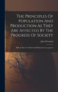 The Principles Of Population And Production As They Are Affected By The Progress Of Society: With A View To Moral And Politicial Consequences