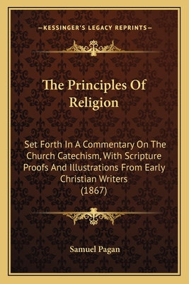The Principles of Religion: Set Forth in a Commentary on the Church Catechism, with Scripture Proofs and Illustrations from Early Christian Writers (1867) - Pagan, Samuel