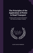 The Principles of the Application of Power to Road Transport: (A Series of Six Lectures Delivered at the Technical College, Finsbury)