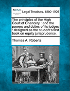 The Principles Of The High Court Of Chancery And The Powers And Duties Of Its Judges: Designed As The Student's First Book On Equity Jurisprudence (1857)