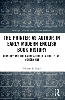The Printer as Author in Early Modern English Book History: John Day and the Fabrication of a Protestant Memory Art - Engel, William E