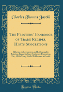 The Printers' Handbook of Trade Recipes, Hints Suggestions: Relating to Letterpress and Lithographic Printing, Bookbinding, Stationery Engraving, Etc;, with Many Useful Tables and an Index (Classic Reprint)