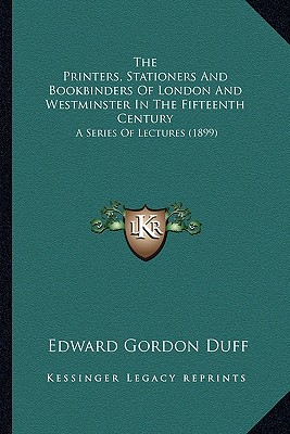 The Printers, Stationers And Bookbinders Of London And Westminster In The Fifteenth Century: A Series Of Lectures (1899) - Duff, Edward Gordon