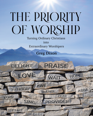 The Priority of Worship: Turning Ordinary Christians into Extraordinary Worshipers - Dixon, Greg